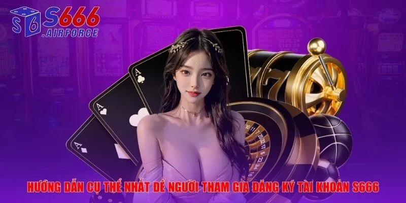 Hướng dẫn cụ thể nhất để người tham gia đăng ký tài khoản S666
